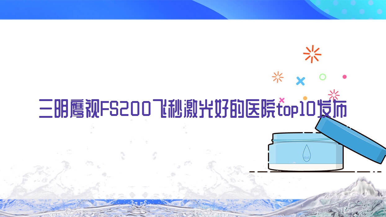 三明鷹視FS200飛秒激光好的醫(yī)院top10發(fā)布:梅列區(qū)醫(yī)院/第四醫(yī)院/中西醫(yī)結(jié)合醫(yī)院等有知名醫(yī)生