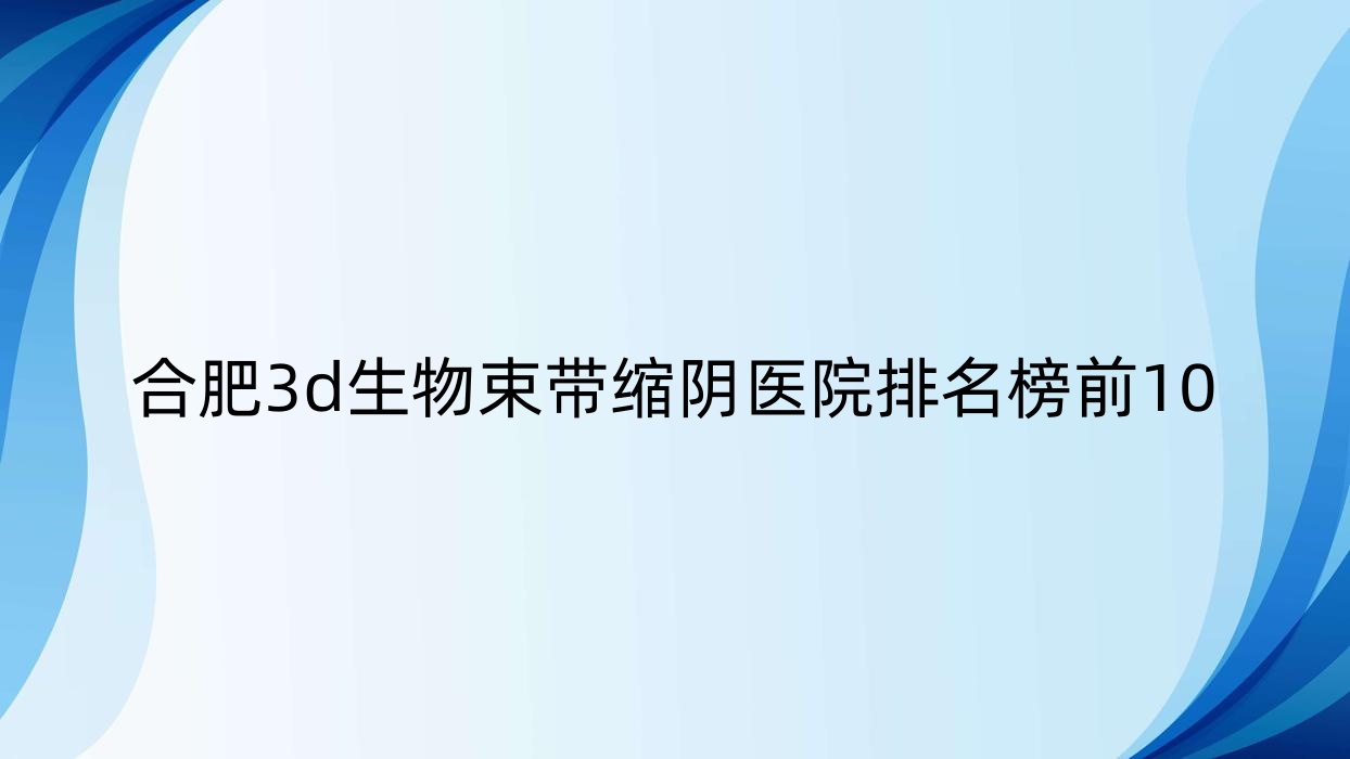 合肥3d生物束帶縮陰醫(yī)院排名榜前10有哪些合肥很不錯(cuò)3d生物束帶縮陰整形醫(yī)院