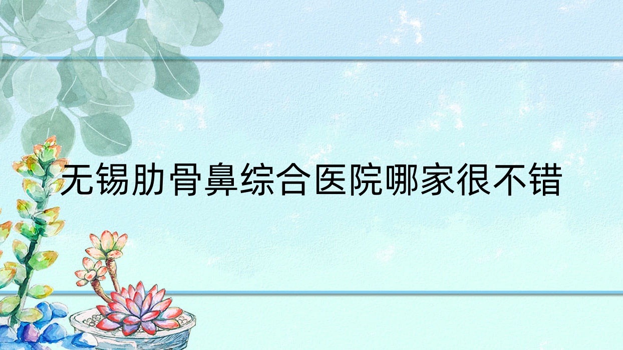 无锡肋骨鼻综合医院哪家很不错?做耳软骨鼻部手术/鼻部手术的医院有这10家 无锡肋骨鼻综合医院哪家很不错?做耳软骨鼻部手术/鼻部手术的医院有这10家
