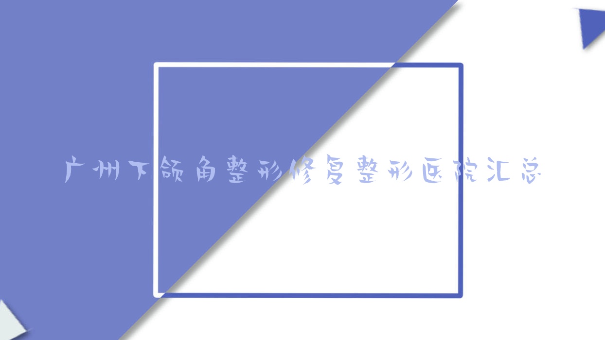 廣州下頜角整形修復(fù)整形醫(yī)院匯總前十評測,收集整理本地這十家被大家尊敬