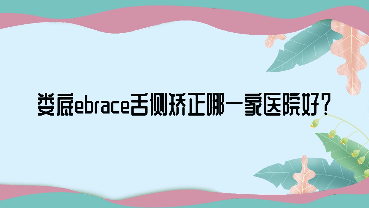 娄底ebrace舌侧矫正哪一家医院好?娄底3m黄金incognito舌侧矫正/选择这些 娄底ebrace舌侧矫正哪一家医院好?娄底3m黄金incognito舌侧矫正/选择这些