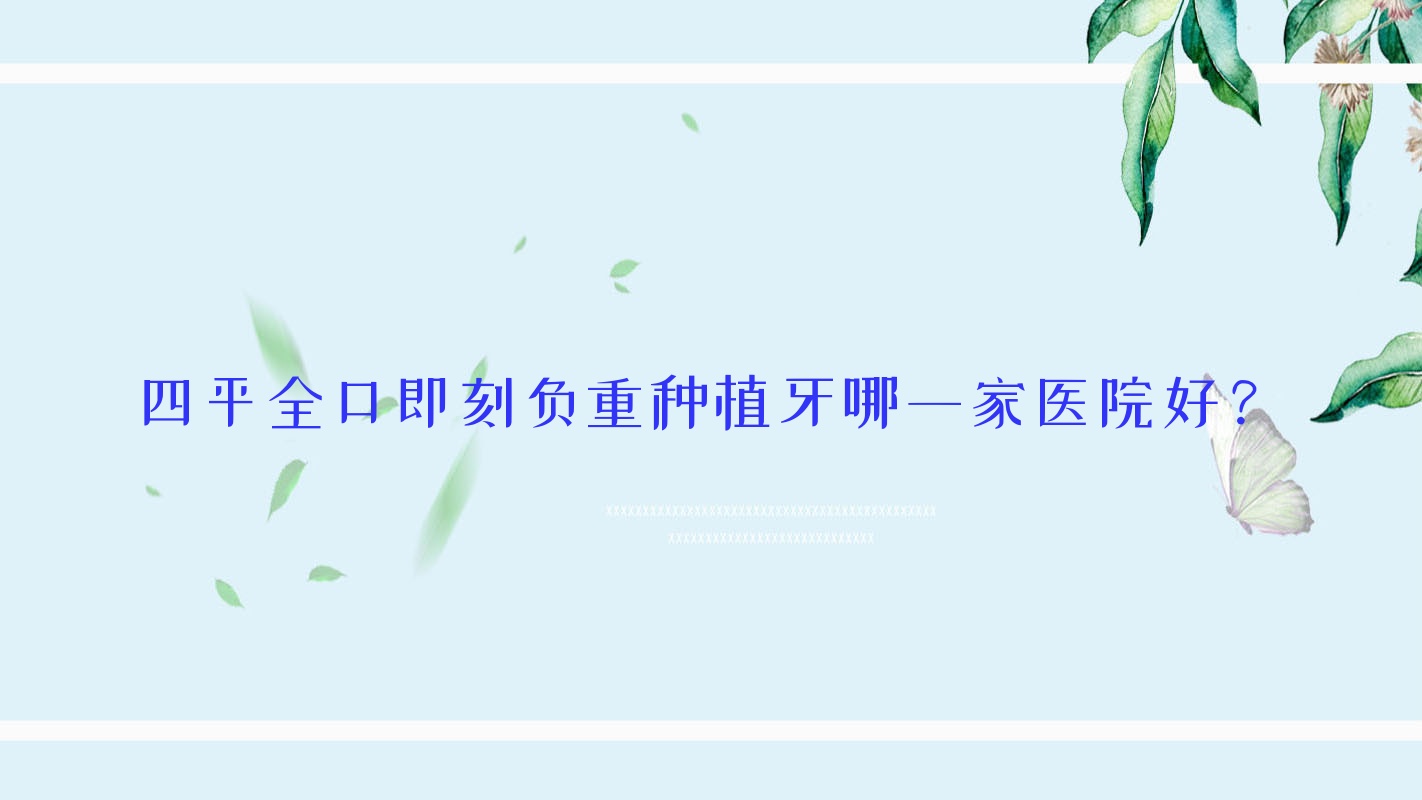 四平全口即刻負重種植牙哪一家醫(yī)院好？四平全口即刻種植牙/全口種植牙可選這幾個