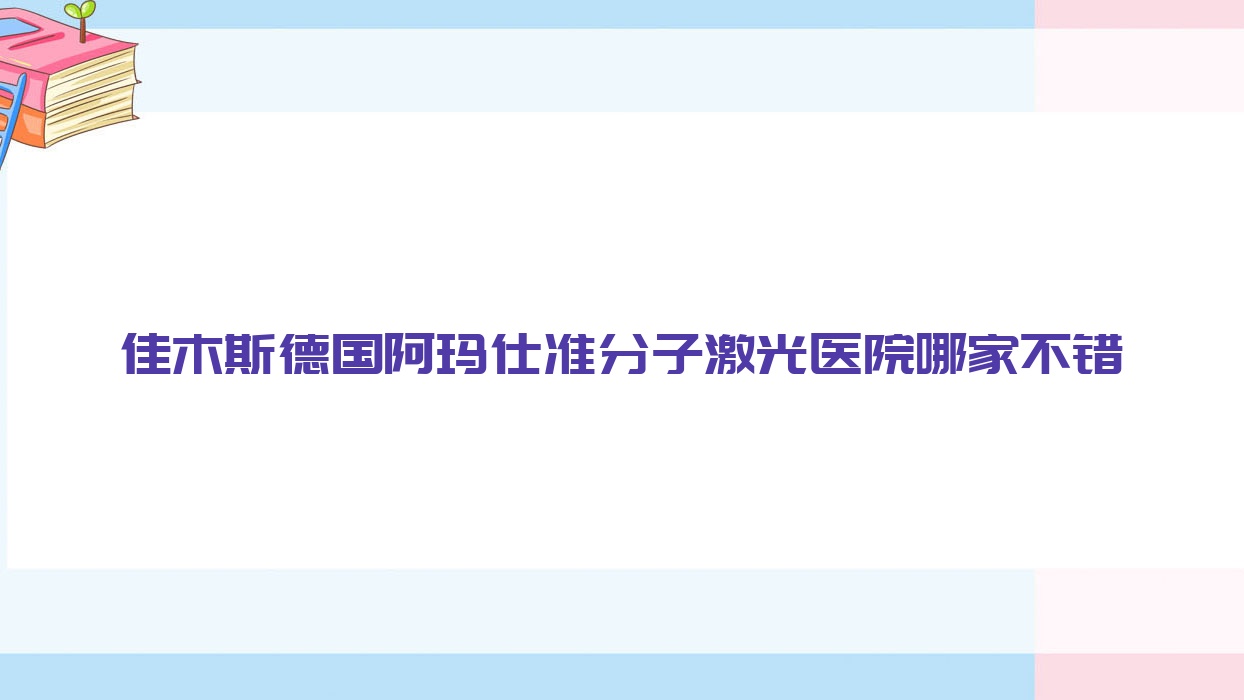佳木斯德國(guó)阿瑪仕準(zhǔn)分子激光醫(yī)院哪家不錯(cuò)？做/的醫(yī)院有這十家