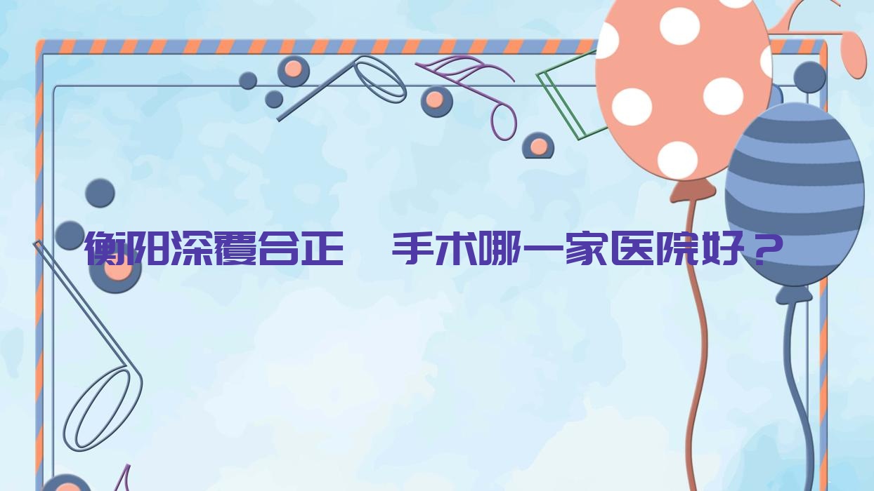 衡陽深覆合正頜手術(shù)哪一家醫(yī)院好？衡陽臉型不對稱正頜手術(shù)/偏頜正頜手術(shù)可選這幾個