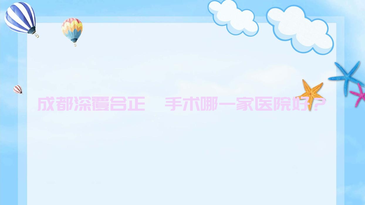 成都深覆合正頜手術(shù)哪一家醫(yī)院好？成都下巴后縮正頜手術(shù)/凸嘴正頜手術(shù)挑選這些