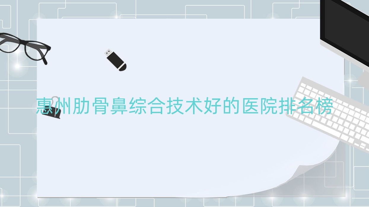 公开!惠州肋骨鼻综合技术好的医院排名榜|前十名介绍,有几家是公办 公开!惠州肋骨鼻综合技术好的医院排名榜|前十名介绍,有几家是公办