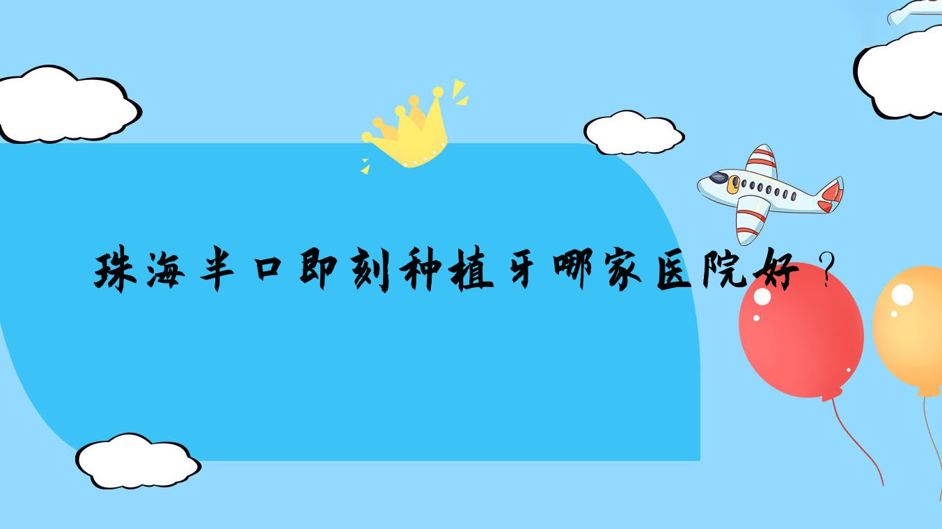 珠海半口即刻種植牙哪家醫(yī)院好？珠海半口即刻種植牙的醫(yī)院有仨和/翁優(yōu)先