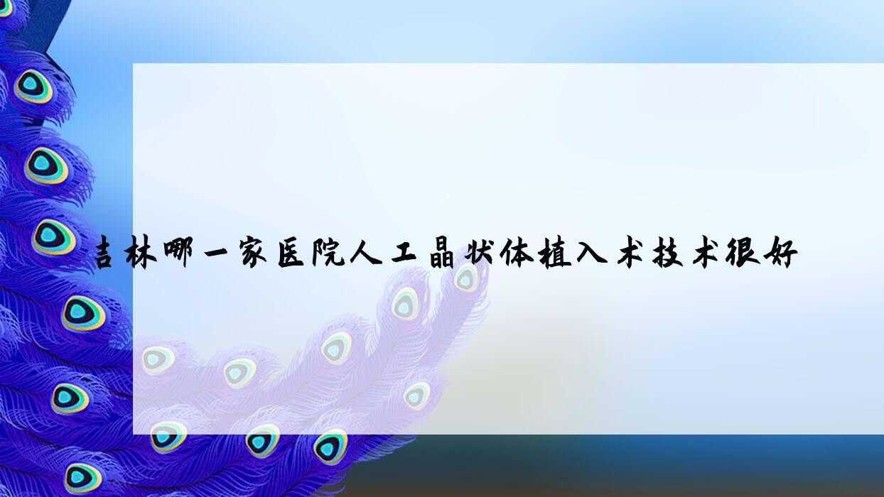吉林哪一家医院人工晶状体植入术技术很好?特选10家受欢迎医院,附医院介绍 吉林哪一家医院人工晶状体植入术技术很好?特选10家受欢迎医院,附医院介绍