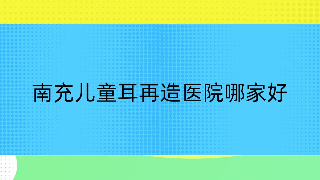 南充兒童耳再造醫(yī)院哪家好？做成人耳再造/精靈耳的醫(yī)院有這十家