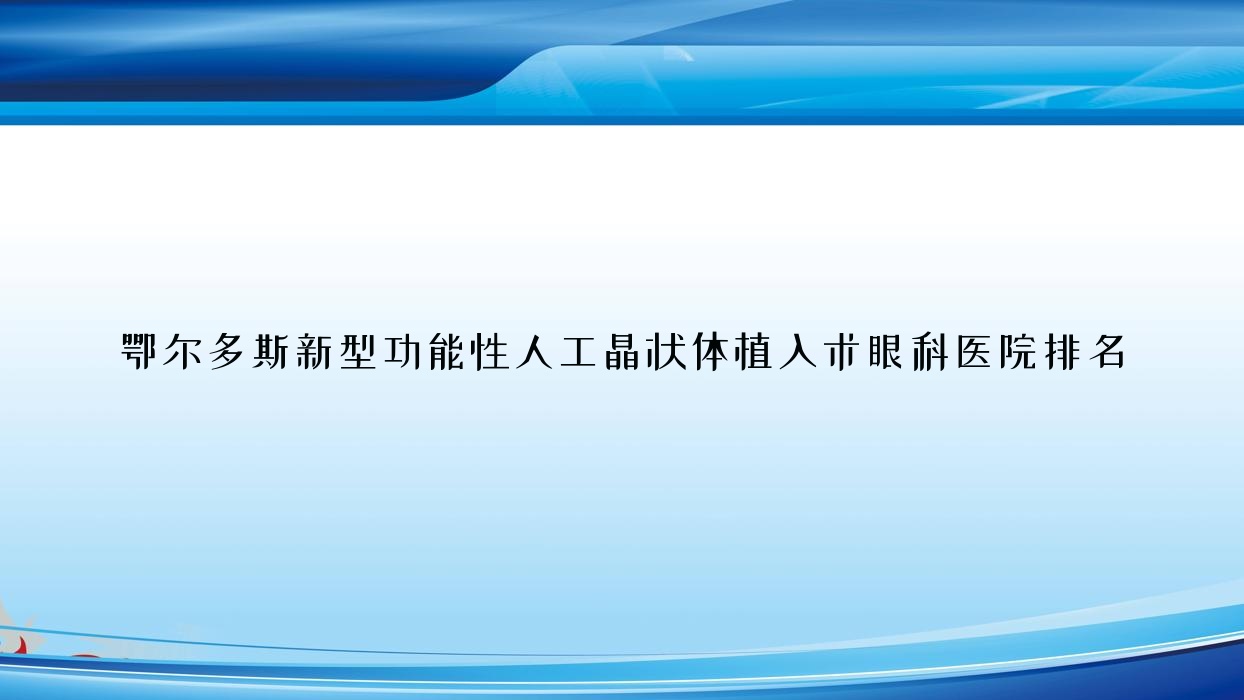 鄂尔多斯新型功能性人工晶状体植入术医院排名前10:准格尔旗人民医院、伊金霍洛旗人民医院做比较好 鄂尔多斯新型功能性人工晶状体植入术医院排名前10:准格尔旗人民医院、伊金霍洛旗人民医院做比较好