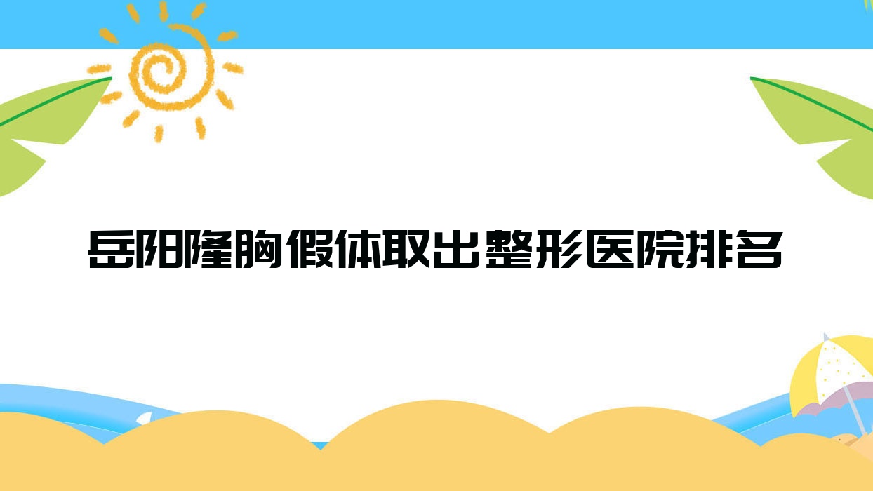 岳陽隆胸假體取出醫(yī)院排名前十:鄭祚全、華容美齡做英捷爾法勒取出不錯