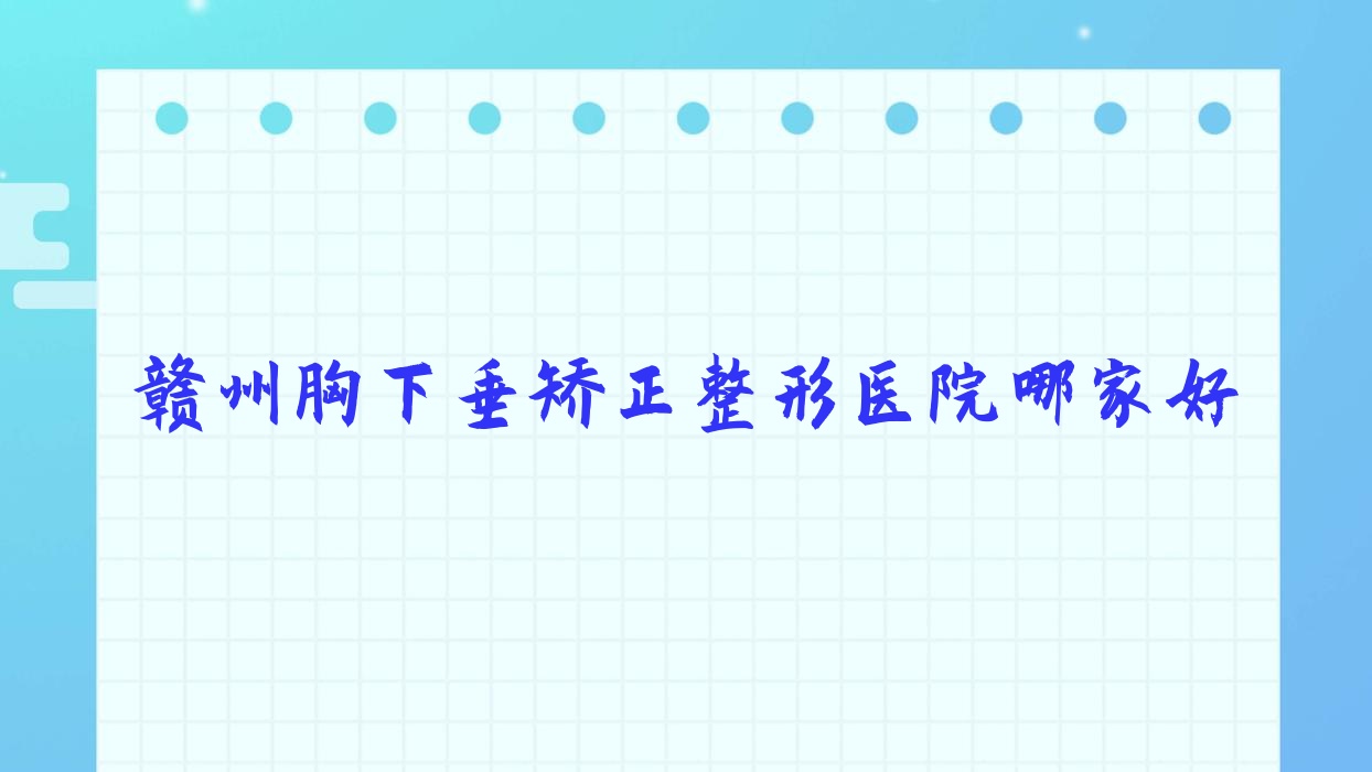 贛州胸下垂矯正哪里好？價格多少錢？吉相美雕|蘭森|壹妍35000元起