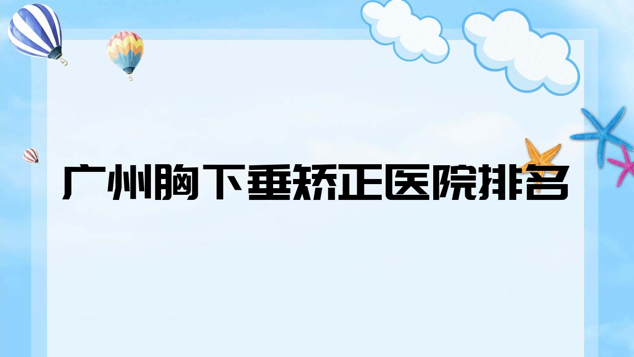 廣州胸下垂矯正好的醫(yī)院排名，網(wǎng)友們真實評價醫(yī)院分享
