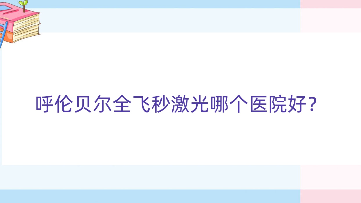 呼倫貝爾全飛秒激光哪個(gè)醫(yī)院好？2023排行榜:滿洲里市第一醫(yī)院、清遠(yuǎn)龍?zhí)玲t(yī)院、中蒙醫(yī)院等上榜！附價(jià)格表