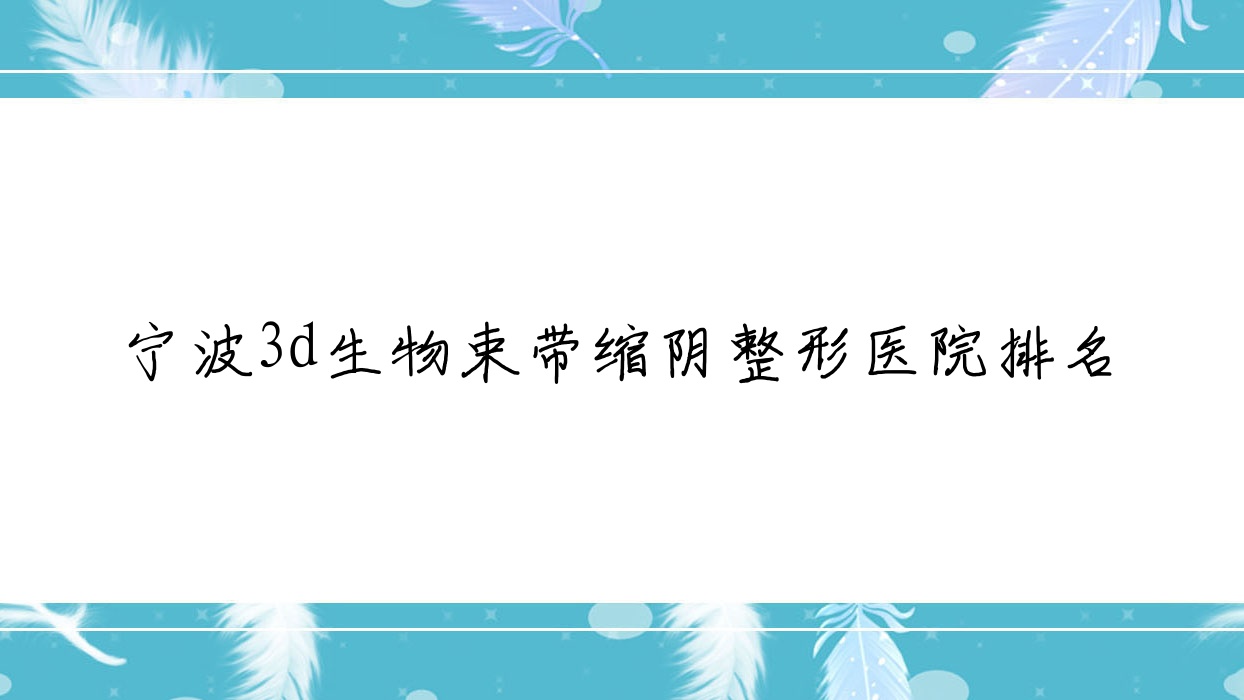 寧波3d生物束帶縮陰醫(yī)院排名前10:澳瑪星光悅?cè)輡余姚妃妮施蕾妮雅3d生物束帶縮陰好