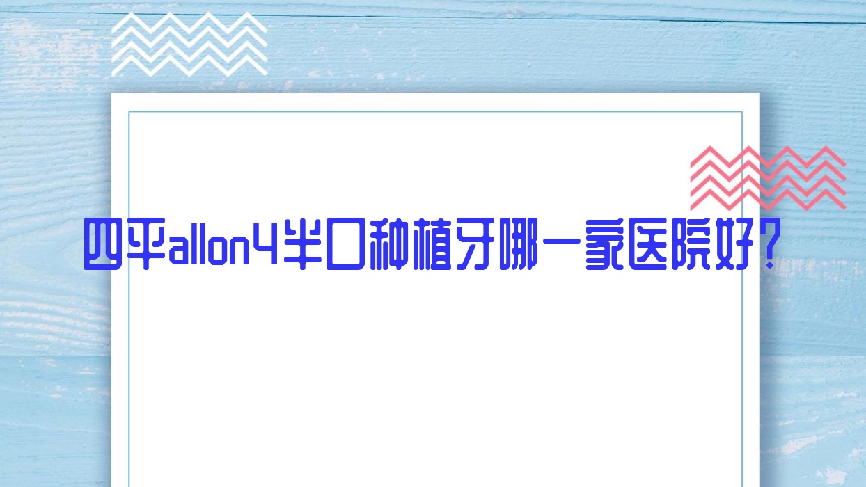 四平allon4半口種植牙哪一家醫(yī)院好？排名前十醫(yī)院有諾雅醫(yī)院/億隆