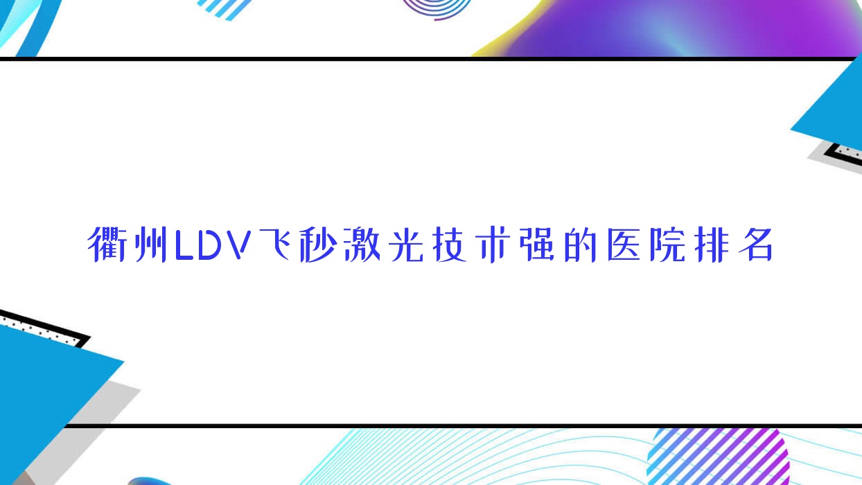 揭曉！衢州LDV飛秒激光技術(shù)強的醫(yī)院排名|前十名詳細(xì)解析,有幾家是公辦