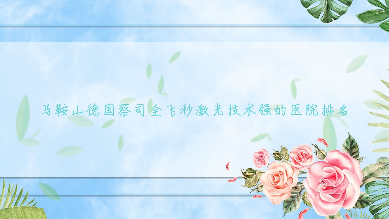 公布!马鞍山德国蔡司全飞秒激光技术强的医院排名|前十名详细解析,有几家是公办 公布!马鞍山德国蔡司全飞秒激光技术强的医院排名|前十名详细解析,有几家是公办