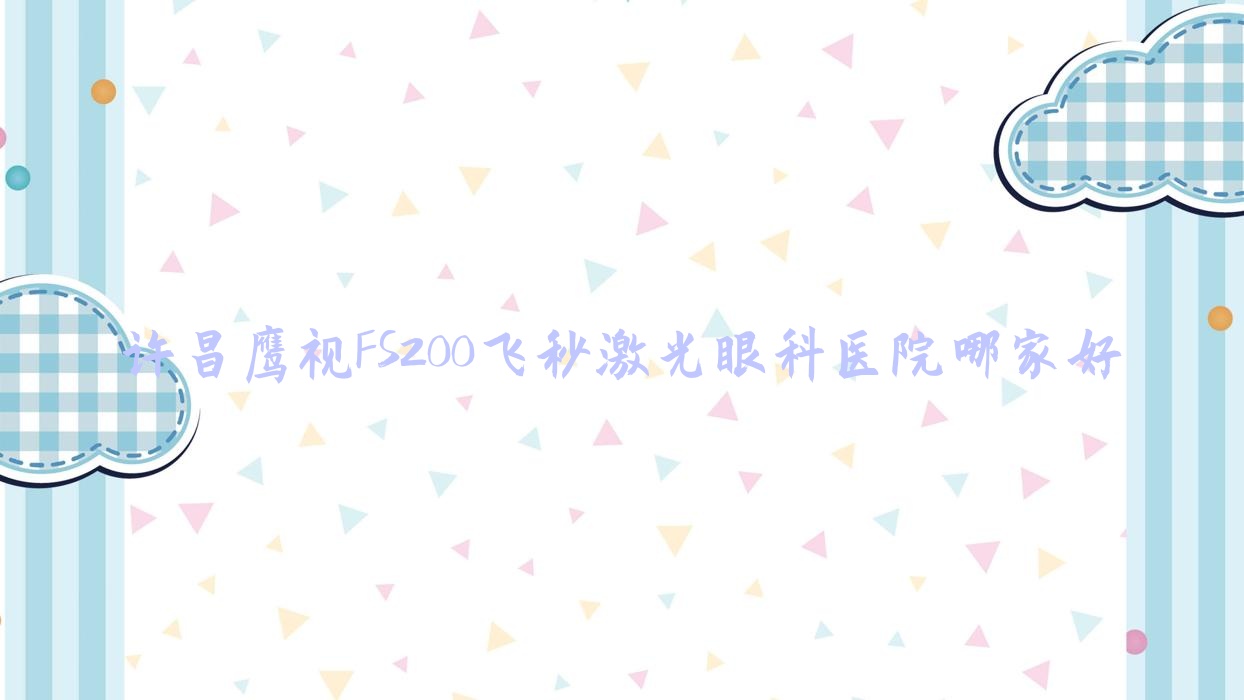 許昌鷹視FS200飛秒激光眼科醫(yī)院哪家好？許昌推薦長葛市人民醫(yī)院/人民醫(yī)院