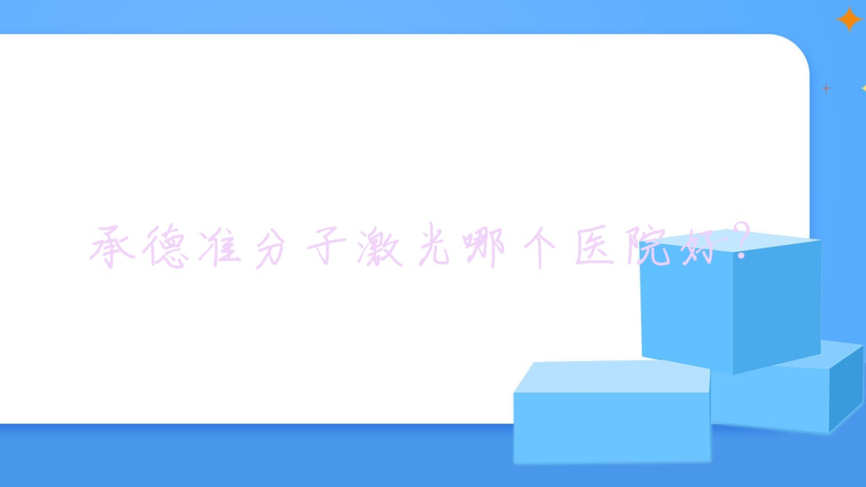承德準(zhǔn)分子激光哪個(gè)醫(yī)院好？技術(shù)口碑相比:平泉市第二醫(yī)院/醫(yī)院/盤(pán)錦市第一人民醫(yī)院等10家