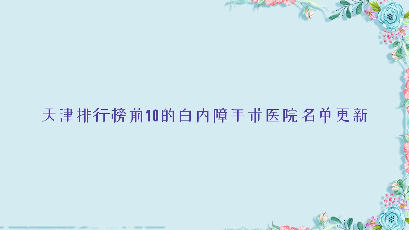 天津排行榜前10的白內(nèi)障手術(shù)醫(yī)院名單更新(推薦天津白內(nèi)障手術(shù)很不錯(cuò)的10家醫(yī)院)