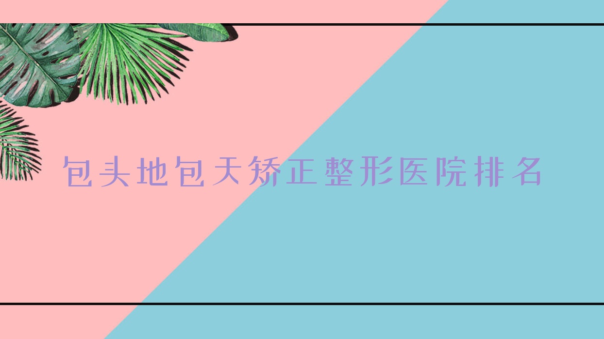 包頭地包天矯正醫(yī)院排名前10:璞儷、平祿骨科醫(yī)院科做頜面正畸很好