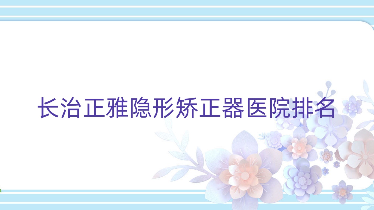 長治正雅隱形矯正器醫(yī)院排名長治正雅隱形矯正器德民信好還便宜
