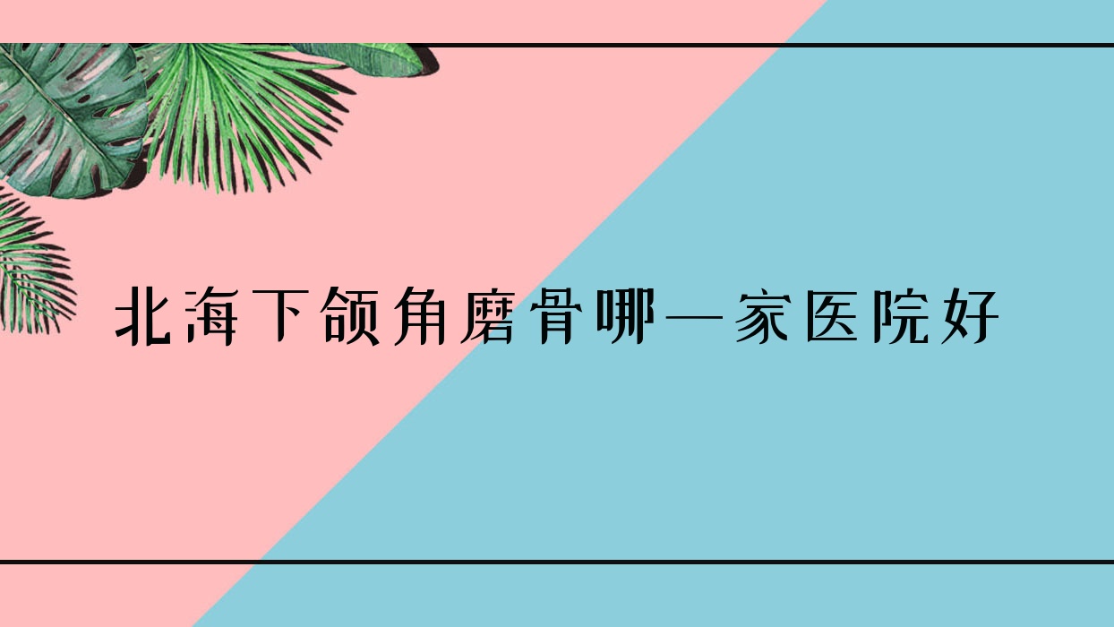 北海下頜角磨骨哪一家醫(yī)院好？整形醫(yī)院、人氣測(cè)評(píng)費(fèi)用價(jià)目表預(yù)覽！