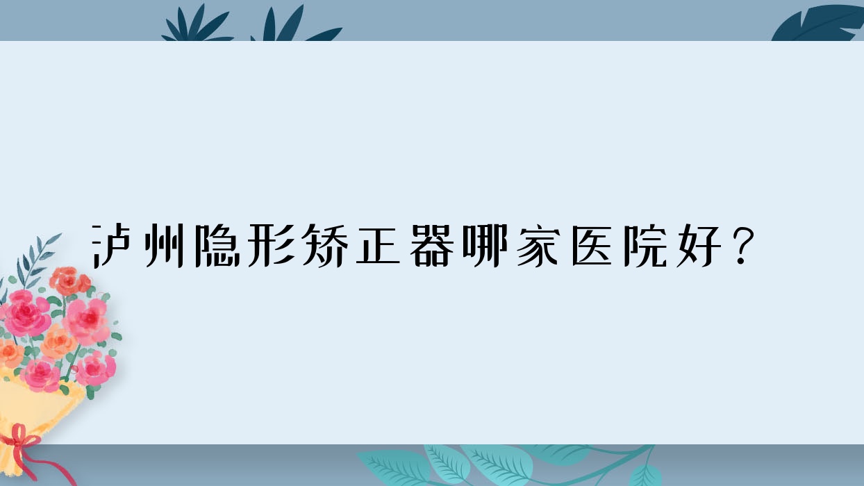 瀘州隱形矯正器哪家醫(yī)院好？瀘州隱形矯正器的醫(yī)院有康福/牙博士