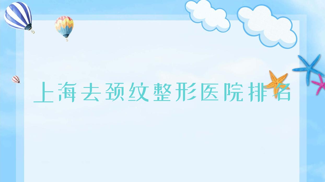 上海去頸紋哪家醫(yī)院較好？人氣排行前10，長(zhǎng)寧區(qū)婦幼保健院科等聲譽(yù)上榜