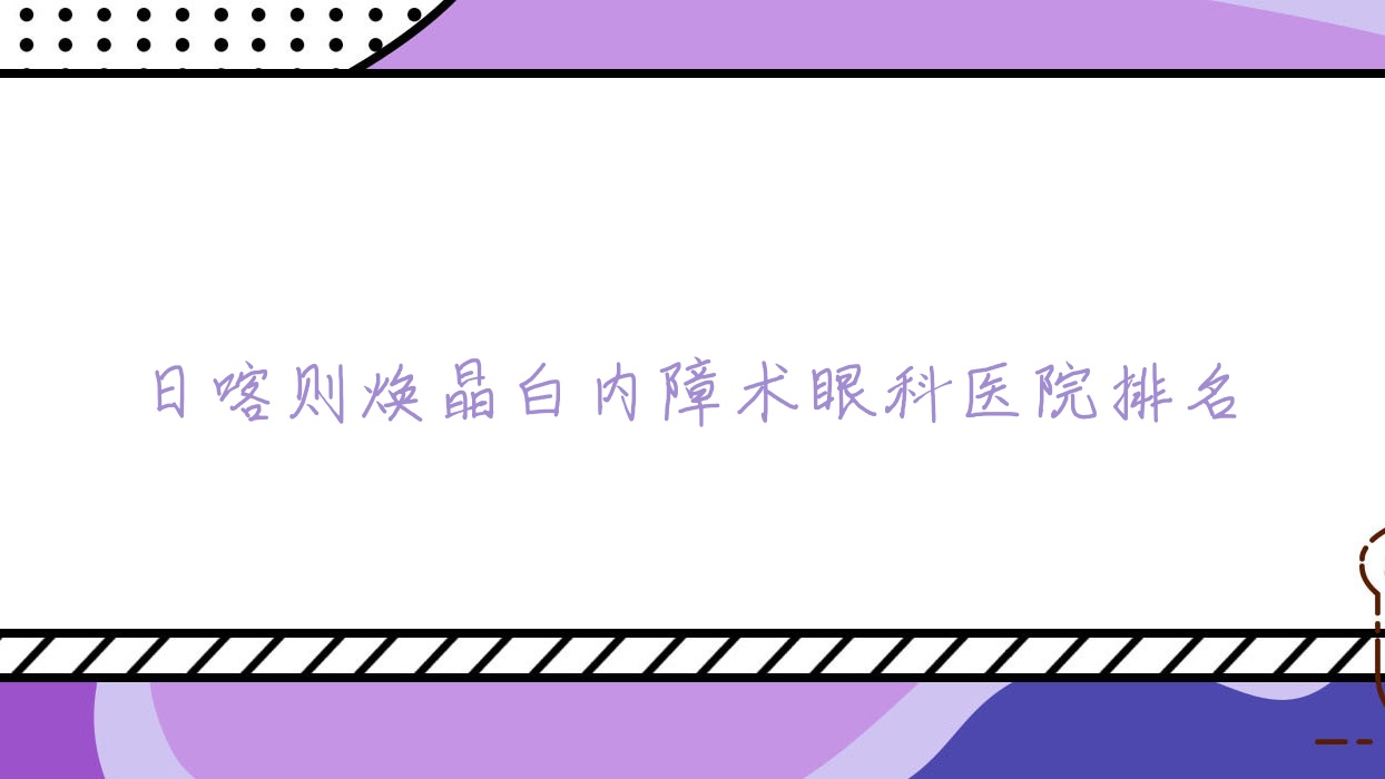 日喀則煥晶白內(nèi)障術(shù)醫(yī)院排名前3:廣東省監(jiān)獄中心醫(yī)院、人民醫(yī)院煥晶白內(nèi)障術(shù)好