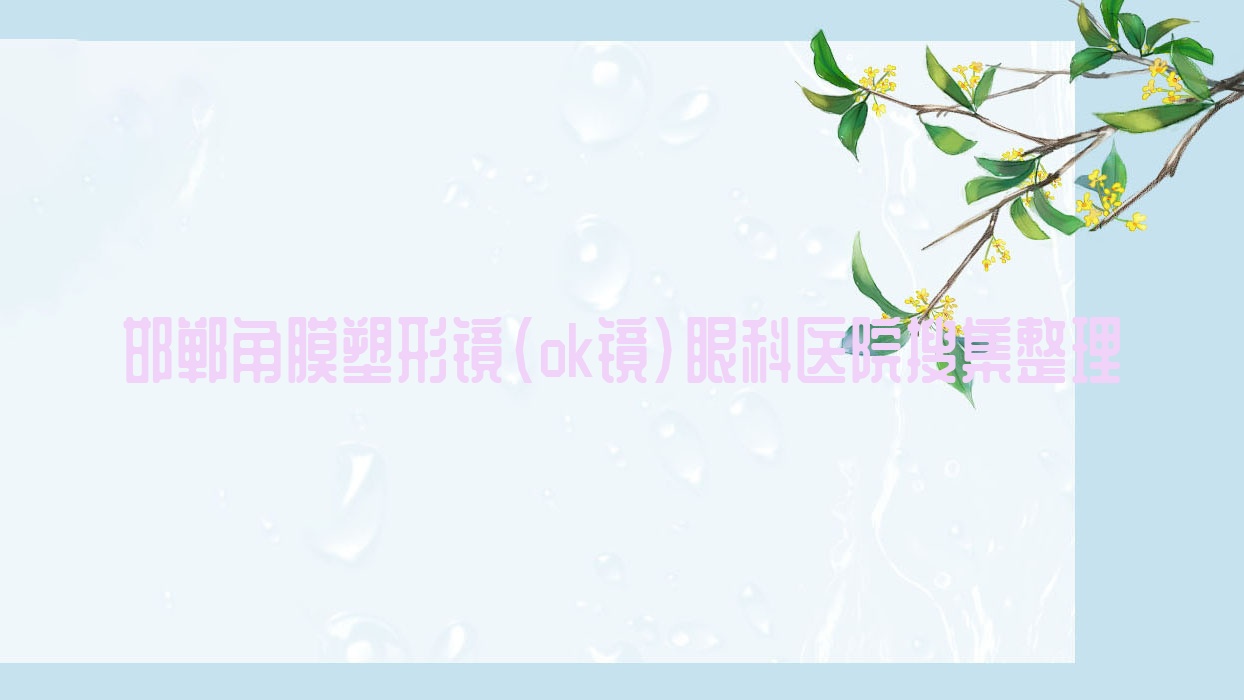 邯鄲角膜塑形鏡(ok鏡)眼科醫(yī)院搜集整理前十評測,搜集整理當?shù)剡@十家被各位網(wǎng)友推崇
