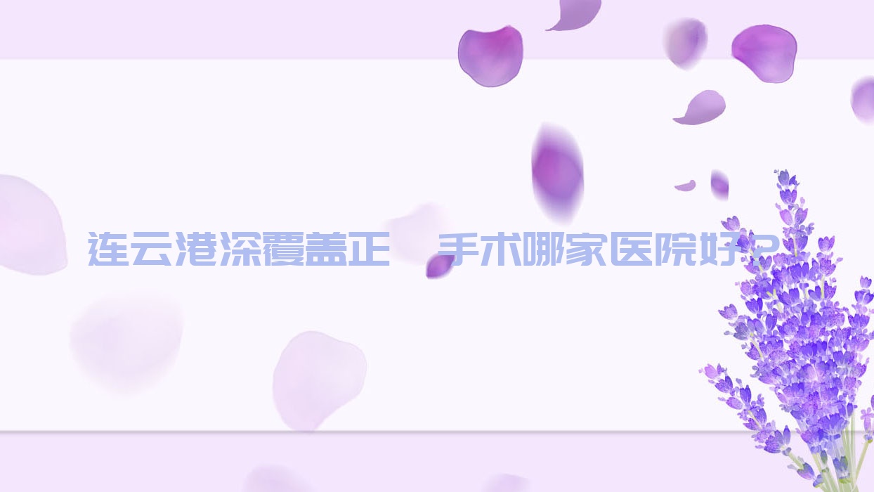 連云港深覆蓋正頜手術(shù)哪家醫(yī)院好？連云港凸嘴正頜手術(shù)/齙牙正頜手術(shù)選擇這些