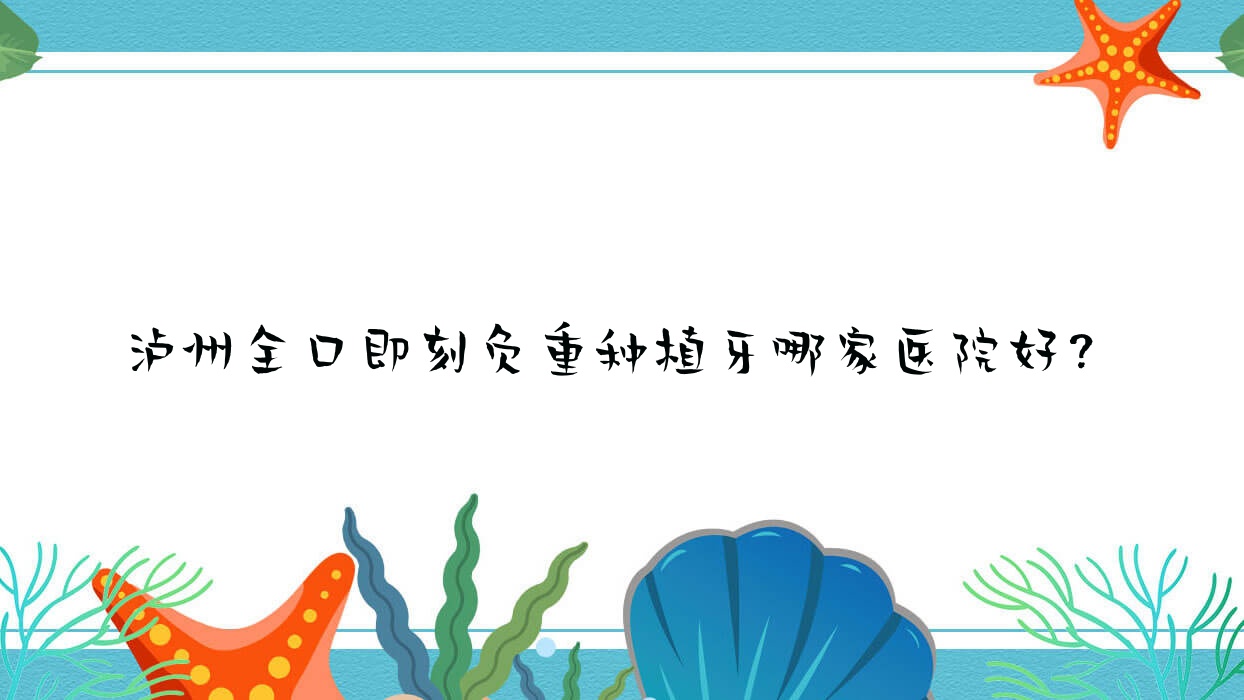 瀘州全口即刻負重種植牙哪家醫(yī)院好？瀘州allon6全口種植牙/全口即刻種植牙選擇這幾個