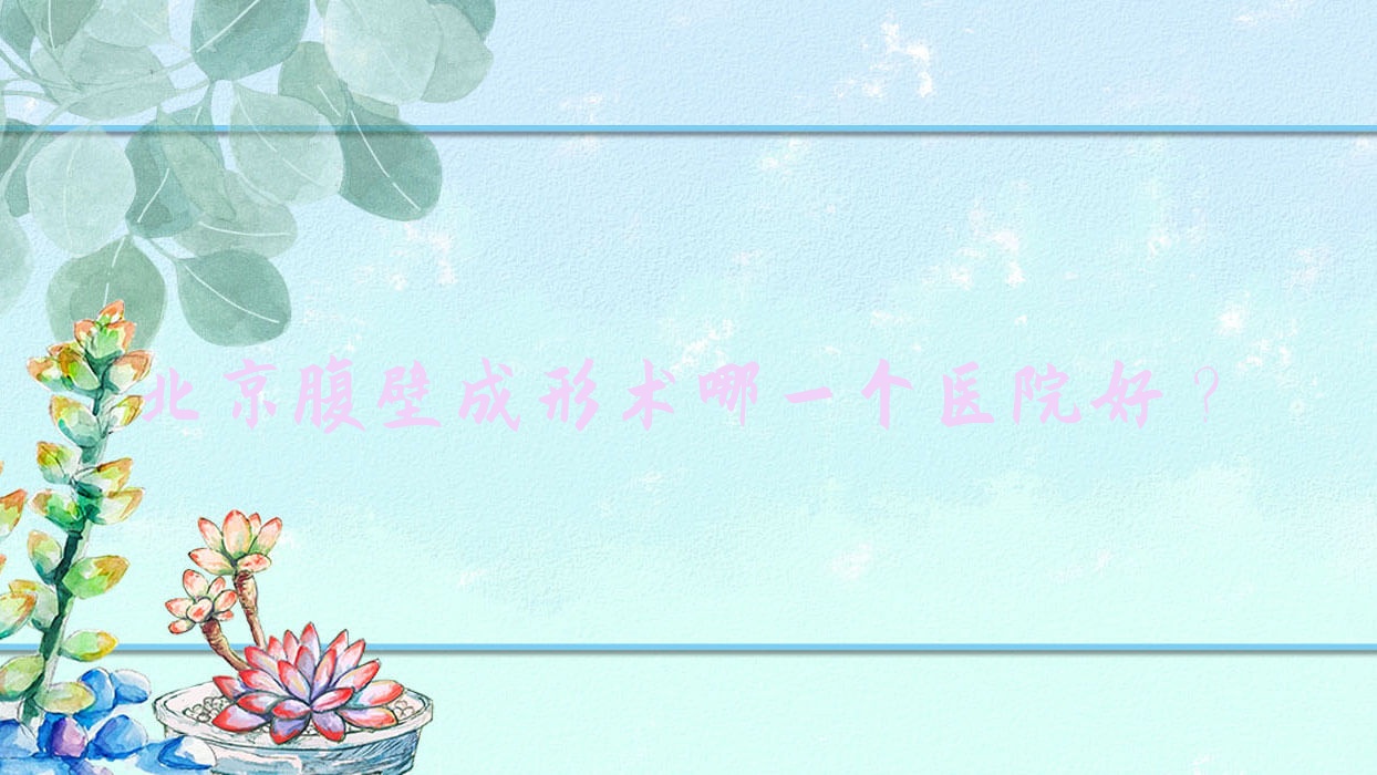 北京腹壁成形術(shù)哪一個(gè)醫(yī)院好？2023排名榜單:石榴/斯多樂瑞/優(yōu)樘等上榜！附價(jià)目表