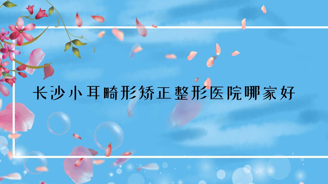 長沙小耳畸形矯正整形醫(yī)院哪家好？長沙耳部矯正修復(fù)建議博膚/贘美