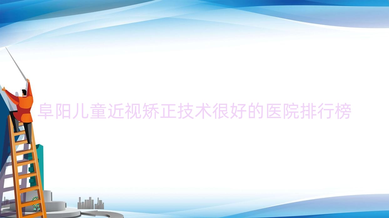 更新！阜陽兒童近視矯正技術(shù)很好的醫(yī)院排行榜|前十名具體介紹,有幾家是公辦
