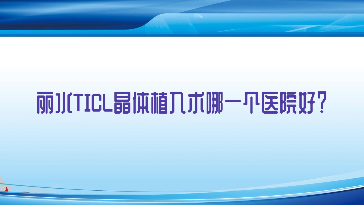 麗水TICL晶體植入術(shù)哪一個(gè)醫(yī)院好？硬實(shí)力口碑對(duì)比:人民醫(yī)院|愛(ài)爾眼科醫(yī)院|中醫(yī)院等五家