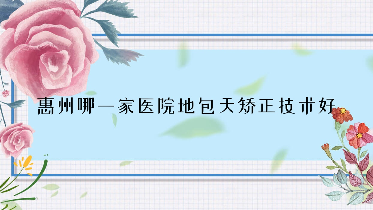 惠州哪一家醫(yī)院地包天矯正技術(shù)好？?jī)?yōu)選十家高人氣醫(yī)院,附醫(yī)院全面解析