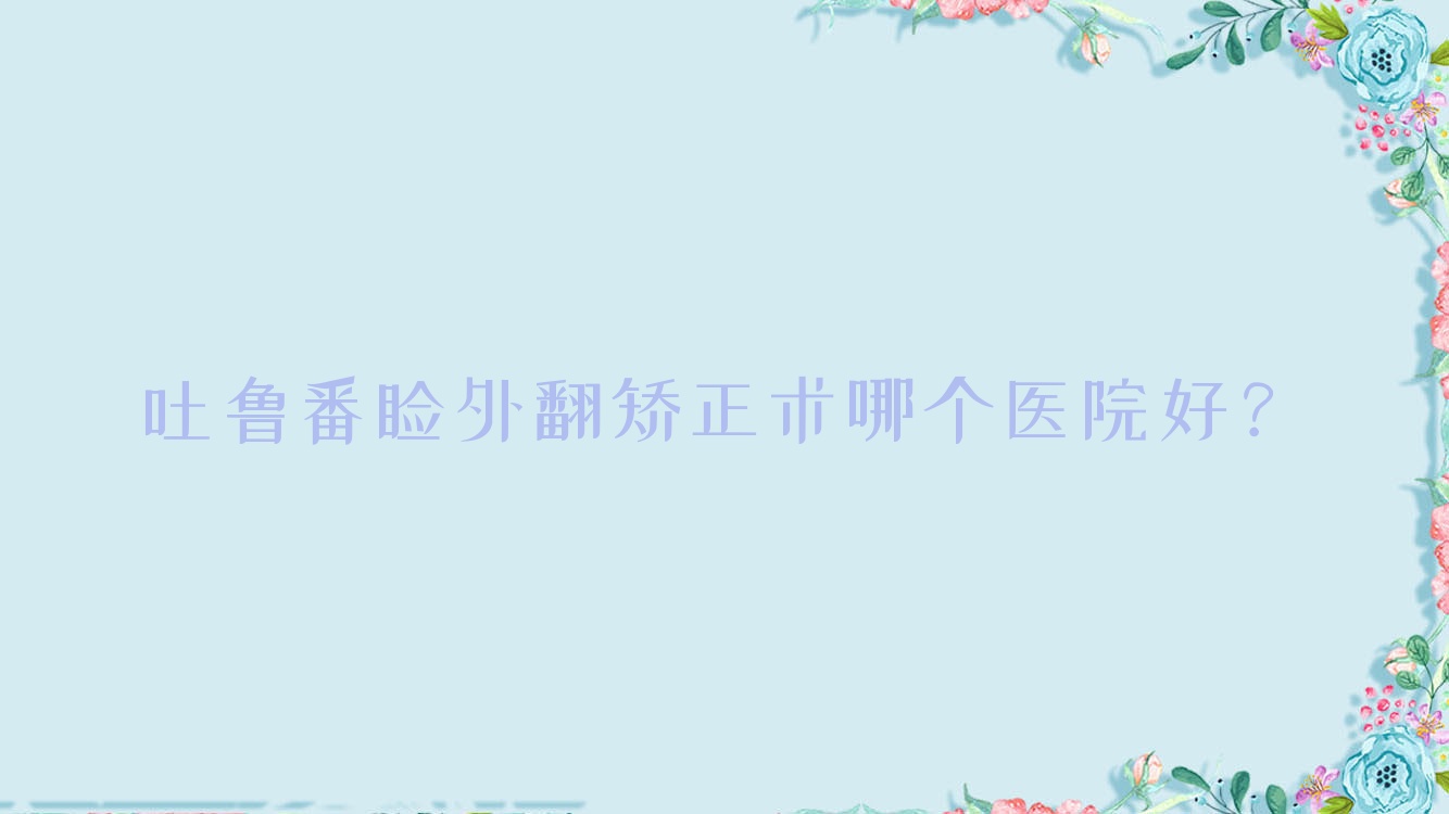 吐魯番瞼外翻矯正術(shù)哪個醫(yī)院好？焦作煤業(yè)（集團）有限責任公司中央醫(yī)院一分院|人民醫(yī)院|高昌區(qū)人民醫(yī)院等這三家技術(shù)強