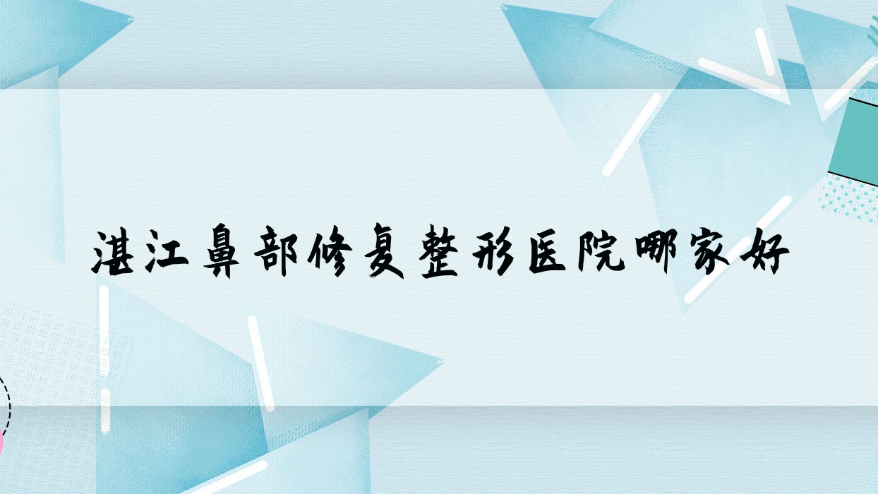 湛江鼻部修復(fù)哪家好？湛江整形醫(yī)院排名吳川鳳儀、吳川歐璐菲、恒美時光