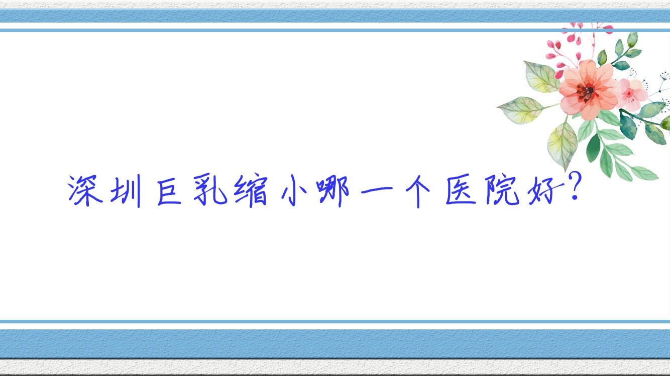 深圳巨乳縮小哪一個(gè)醫(yī)院好？2023排名榜單:寓美|壹希光合|赫爾本等上榜！附價(jià)目表