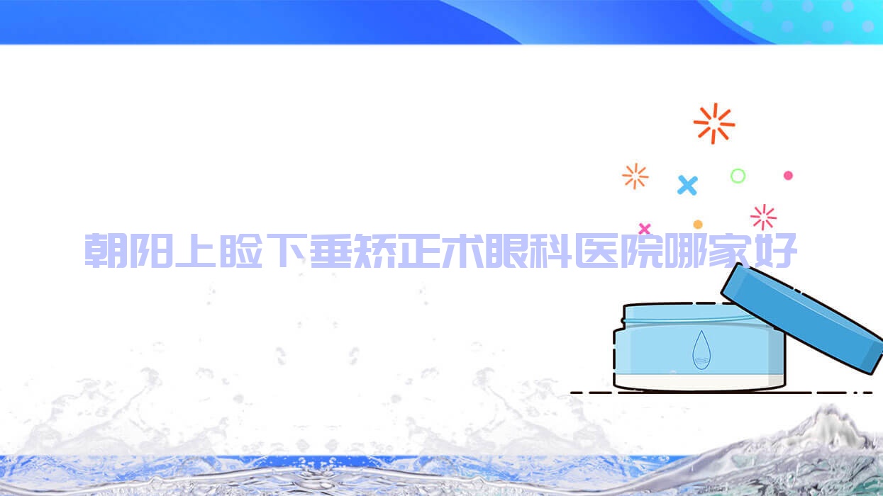 朝陽上瞼下垂矯正術(shù)哪家好？朝陽建議第二醫(yī)院、凌源市第一人民醫(yī)院、二三四醫(yī)院