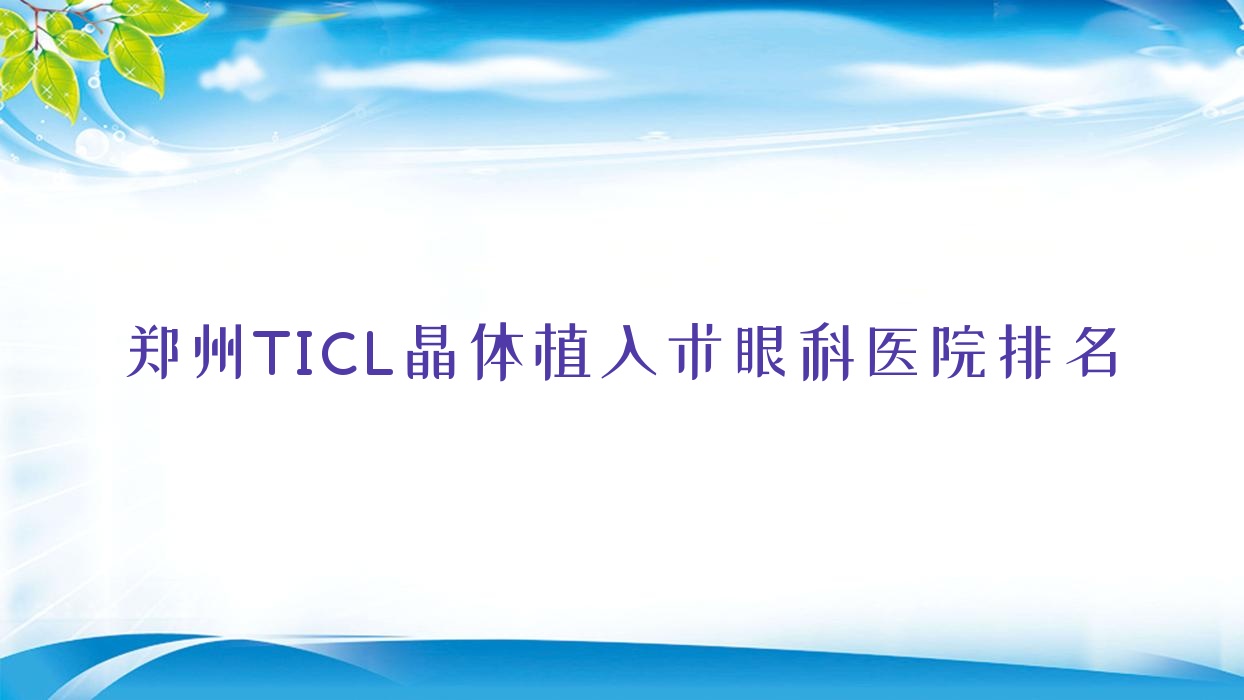 鄭州TICL晶體植入術(shù)哪家醫(yī)院較好？人氣排行前十，博大泌尿外科醫(yī)院等口碑入圍