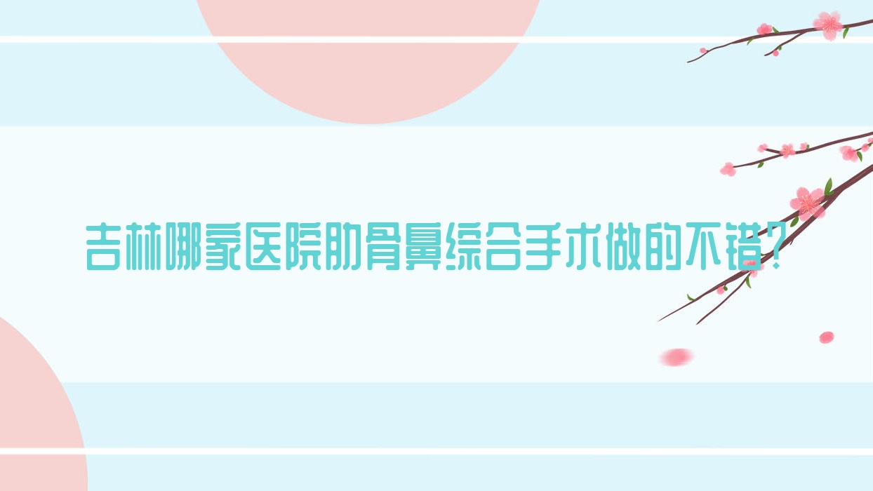吉林哪家医院肋骨鼻综合手术做的不错?全新吉林肋骨鼻综合排名榜TOP十医院发布 吉林哪家医院肋骨鼻综合手术做的不错?全新吉林肋骨鼻综合排名榜TOP十医院发布