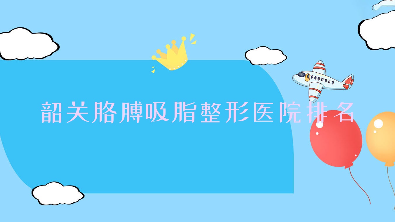 韶關(guān)胳膊吸脂好的醫(yī)院排名:胳膊吸脂好的專業(yè)醫(yī)院除了廣東涵美醫(yī)院還有這五家