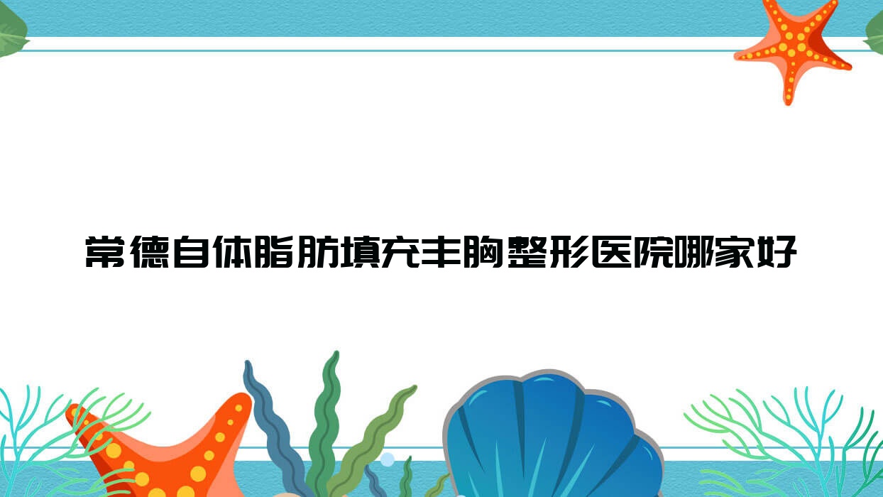 常德自体脂肪填充丰胸哪家好?常德复合隆胸建议水灵珑|亚宸|辰格容妍 常德自体脂肪填充丰胸哪家好?常德复合隆胸建议水灵珑|亚宸|辰格容妍