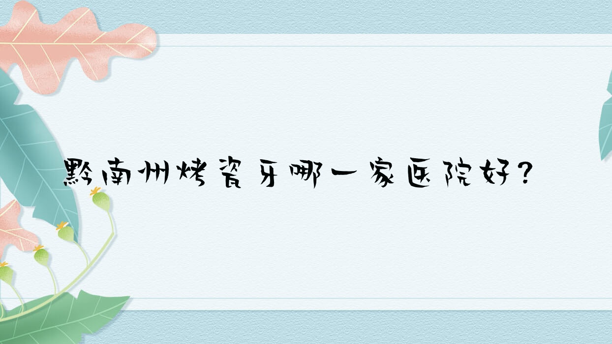 黔南州烤瓷牙哪一家医院好?黔南州牙齿缺损修复/二氧化锆全瓷牙挑选这几家 黔南州烤瓷牙哪一家医院好?黔南州牙齿缺损修复/二氧化锆全瓷牙挑选这几家