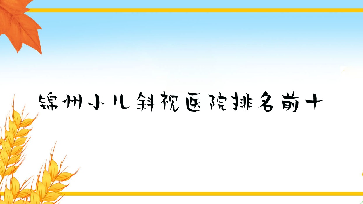 錦州小兒斜視醫(yī)院排名前十有哪些錦州比較好小兒斜視眼科醫(yī)院