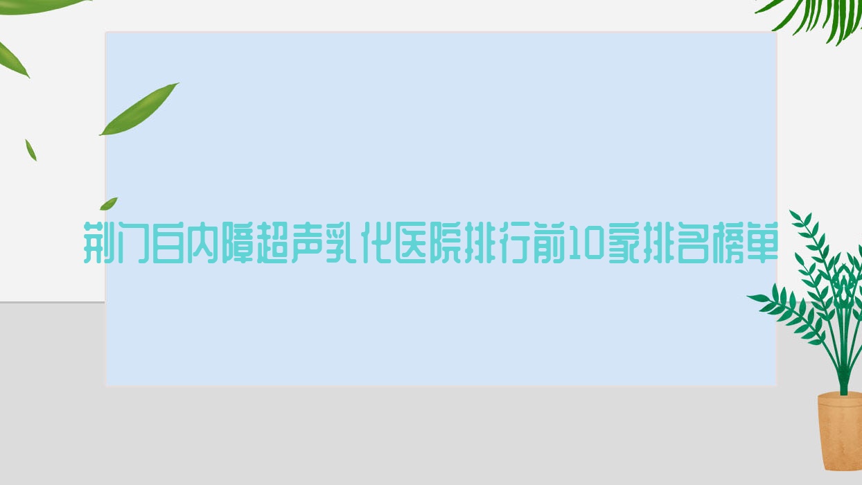 荊門白內(nèi)障超聲乳化醫(yī)院排行前10家排名榜單一覽、荊楚理工學(xué)院附屬中心醫(yī)院是當(dāng)?shù)責(zé)衢T醫(yī)院